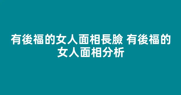 有後福的女人面相長臉 有後福的女人面相分析
